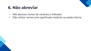 6. Não abreviar
- Não abreviar nomes de variáveis e métodos
- Não utilizar nomes com significado implícito ou piada interna
 