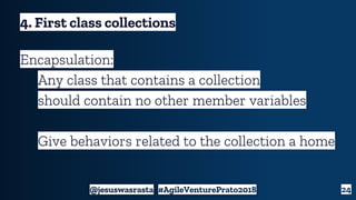 24
4. First class collections
Encapsulation:
Any class that contains a collection
should contain no other member variables...