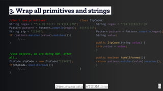 6
3. Wrap all primitives and strings
class ZipCode{
String regex = "^[0-9]{5}(?:-[0-
9]{4})?$";
Pattern pattern = Pattern....