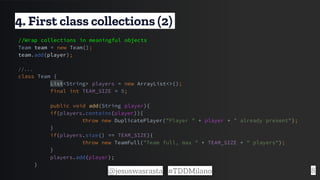 8
//Wrap collections in meaningful objects
Team team = new Team();
team.add(player);
//...
class Team {
List<String> playe...