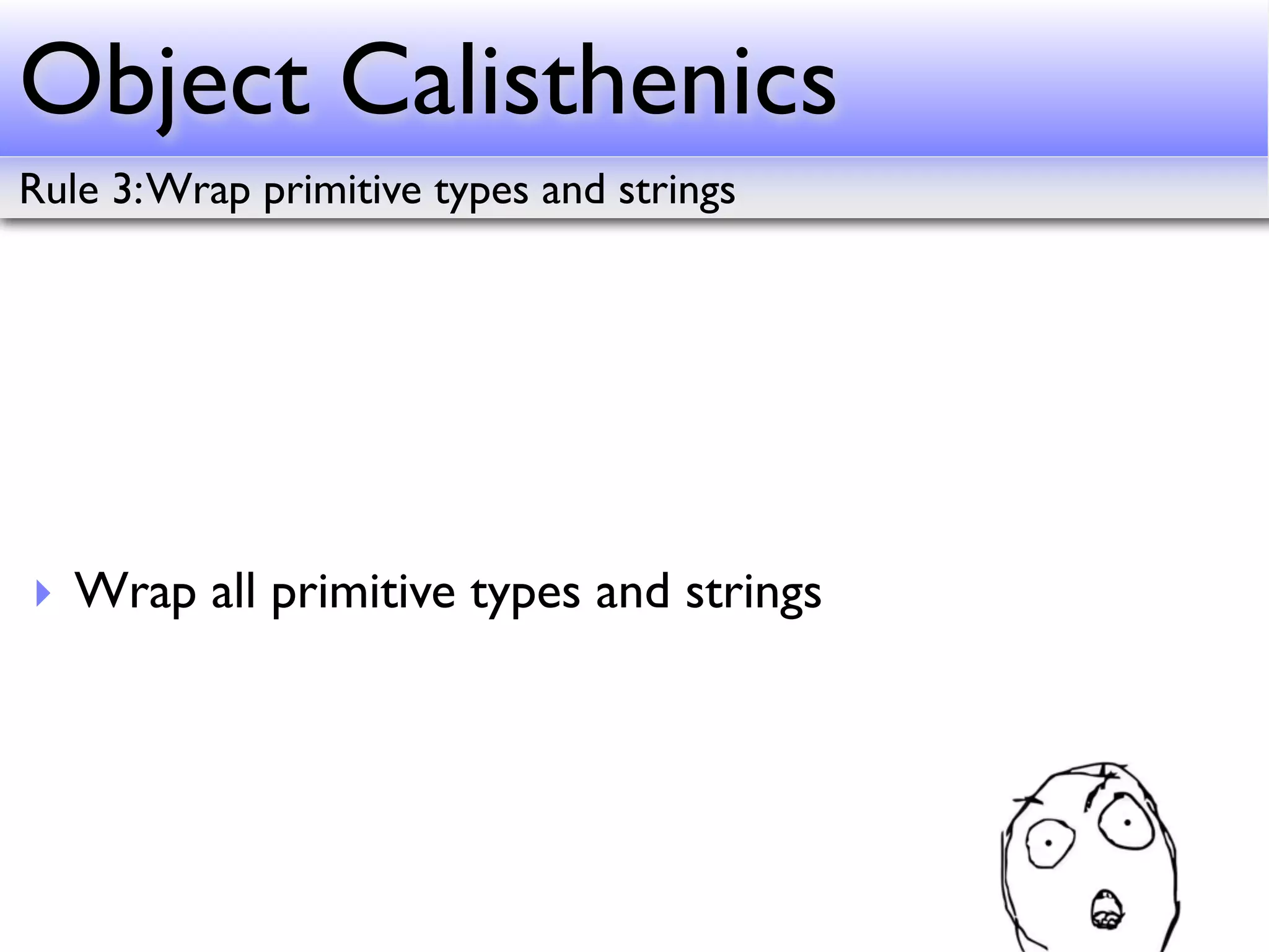 Object Calisthenics
Rule 3: Wrap primitive types and strings




‣ Wrap all primitive types and strings
 
