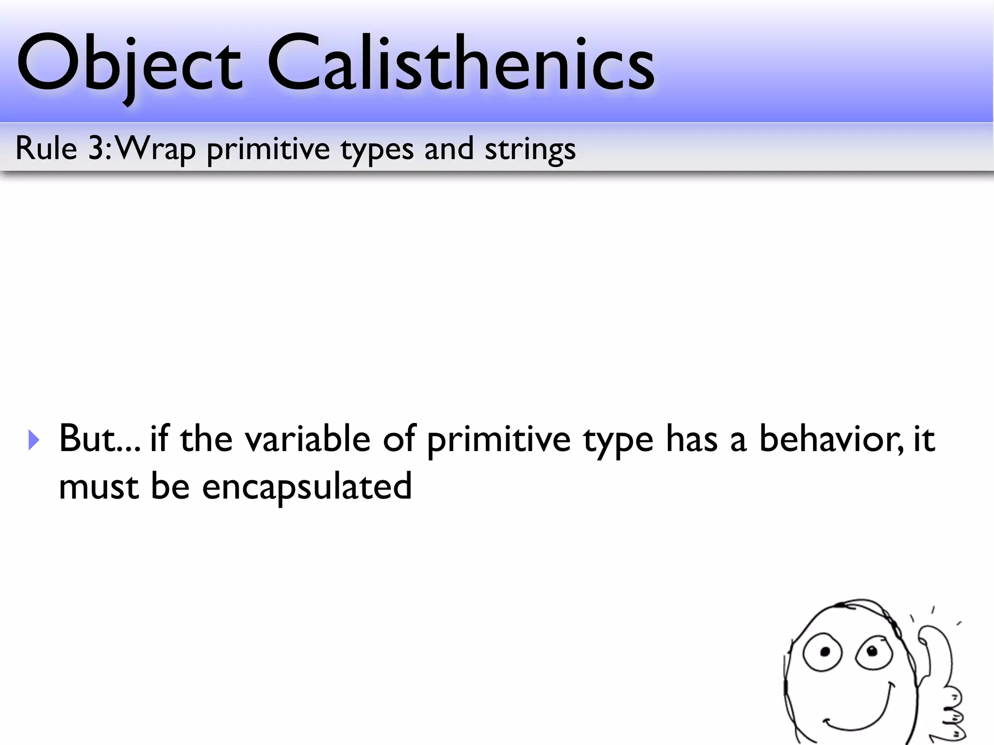 Object Calisthenics
Rule 3: Wrap primitive types and strings




‣ But... if the variable of primitive type has a behavior, it
  must be encapsulated
 