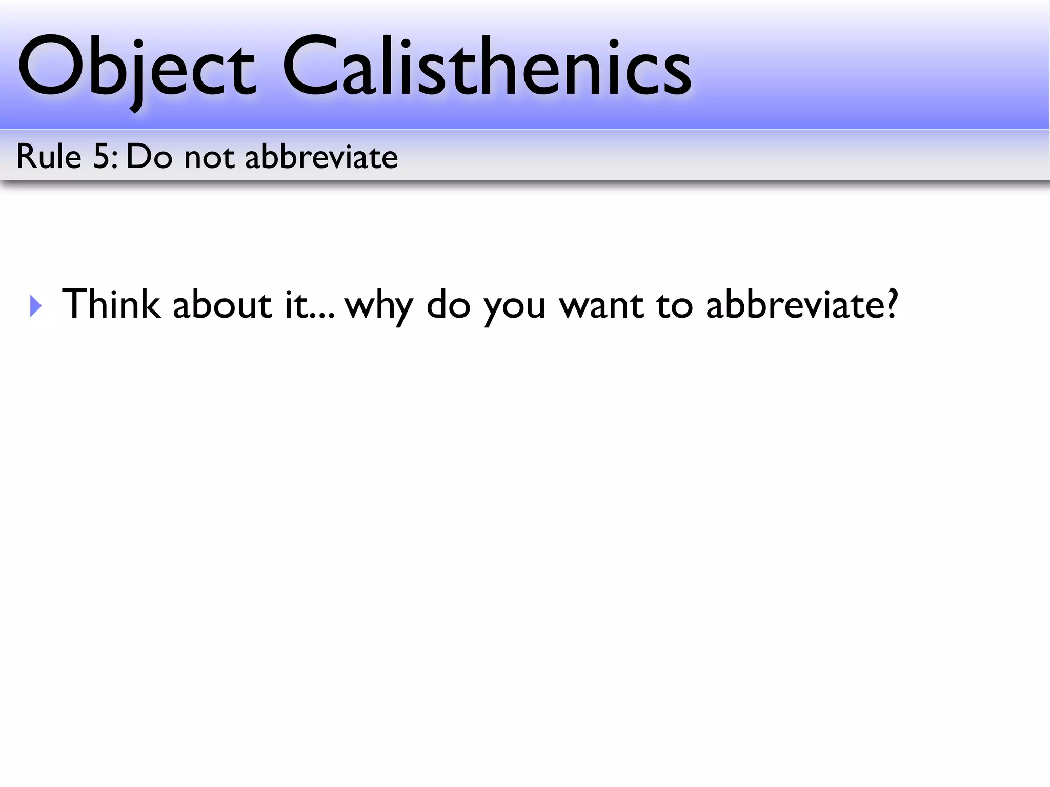 Object Calisthenics
Rule 5: Do not abbreviate



‣ Think about it... why do you want to abbreviate?
 