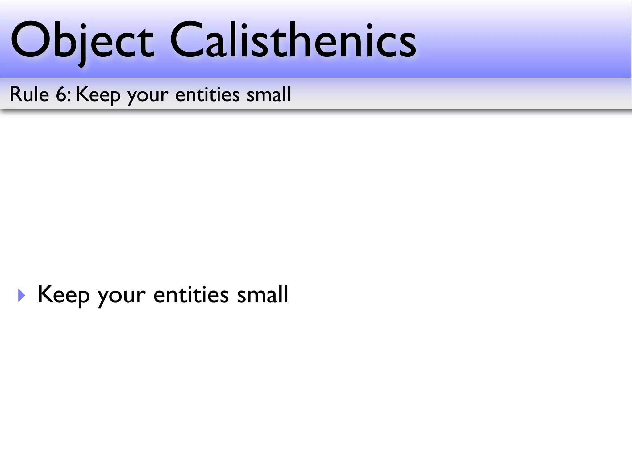Object Calisthenics
Rule 6: Keep your entities small




‣ Keep your entities small
 