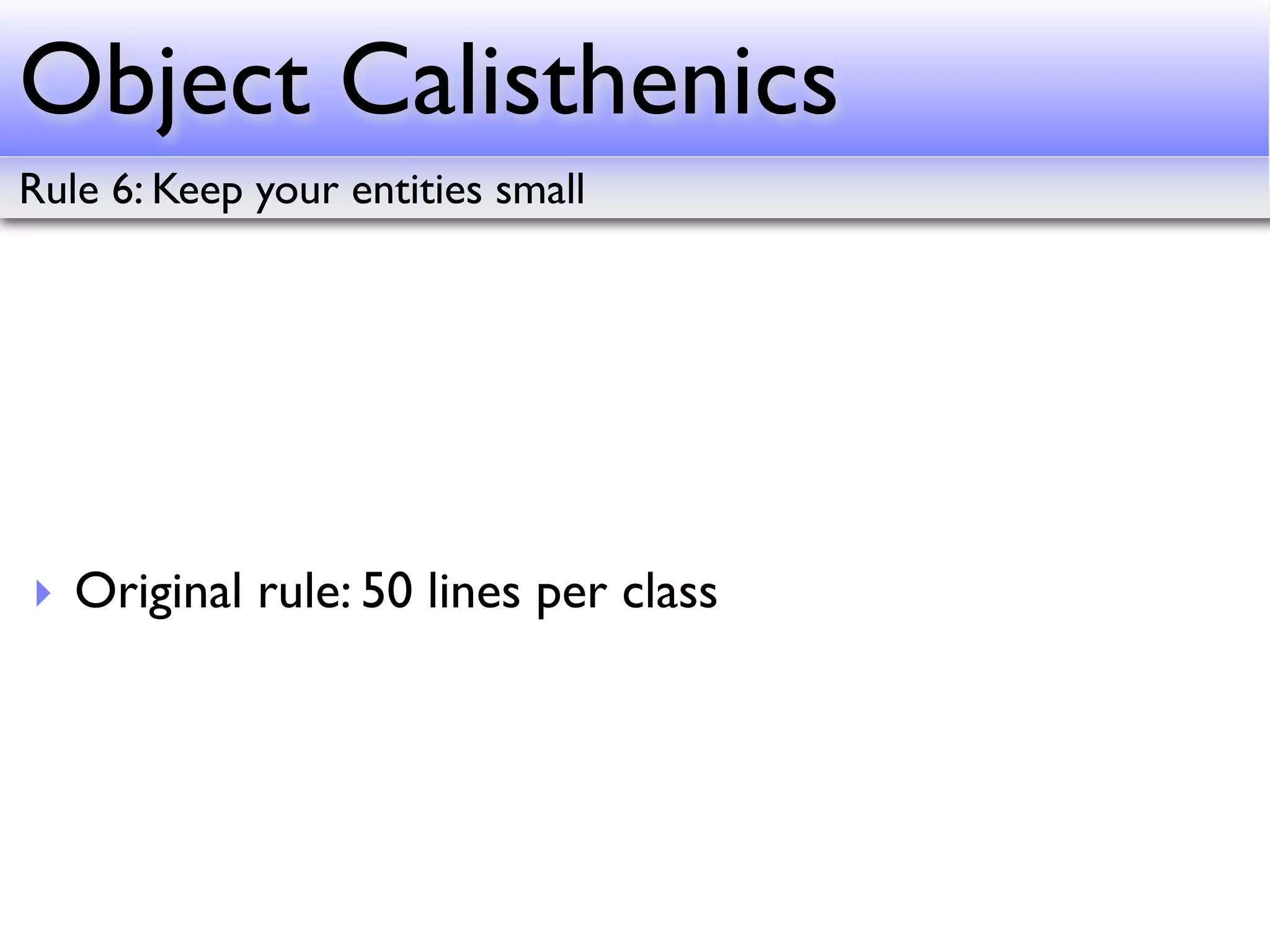 Object Calisthenics
Rule 6: Keep your entities small




‣ Original rule: 50 lines per class
 