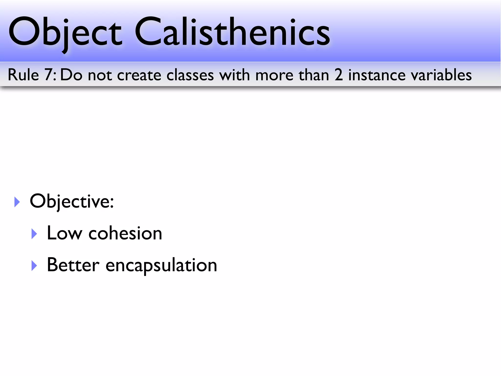 Object Calisthenics
Rule 7: Do not create classes with more than 2 instance variables




‣ Objective:
   ‣ Low cohesion
   ‣ Better encapsulation
 
