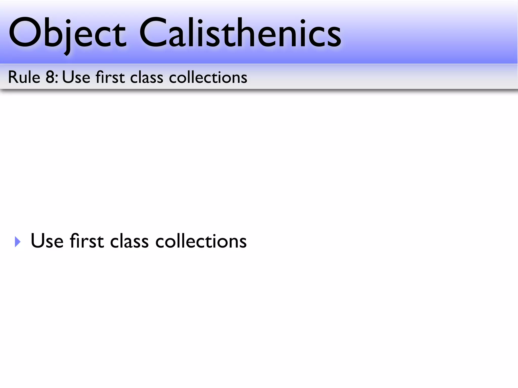 Object Calisthenics
Rule 8: Use ﬁrst class collections




‣ Use ﬁrst class collections
 
