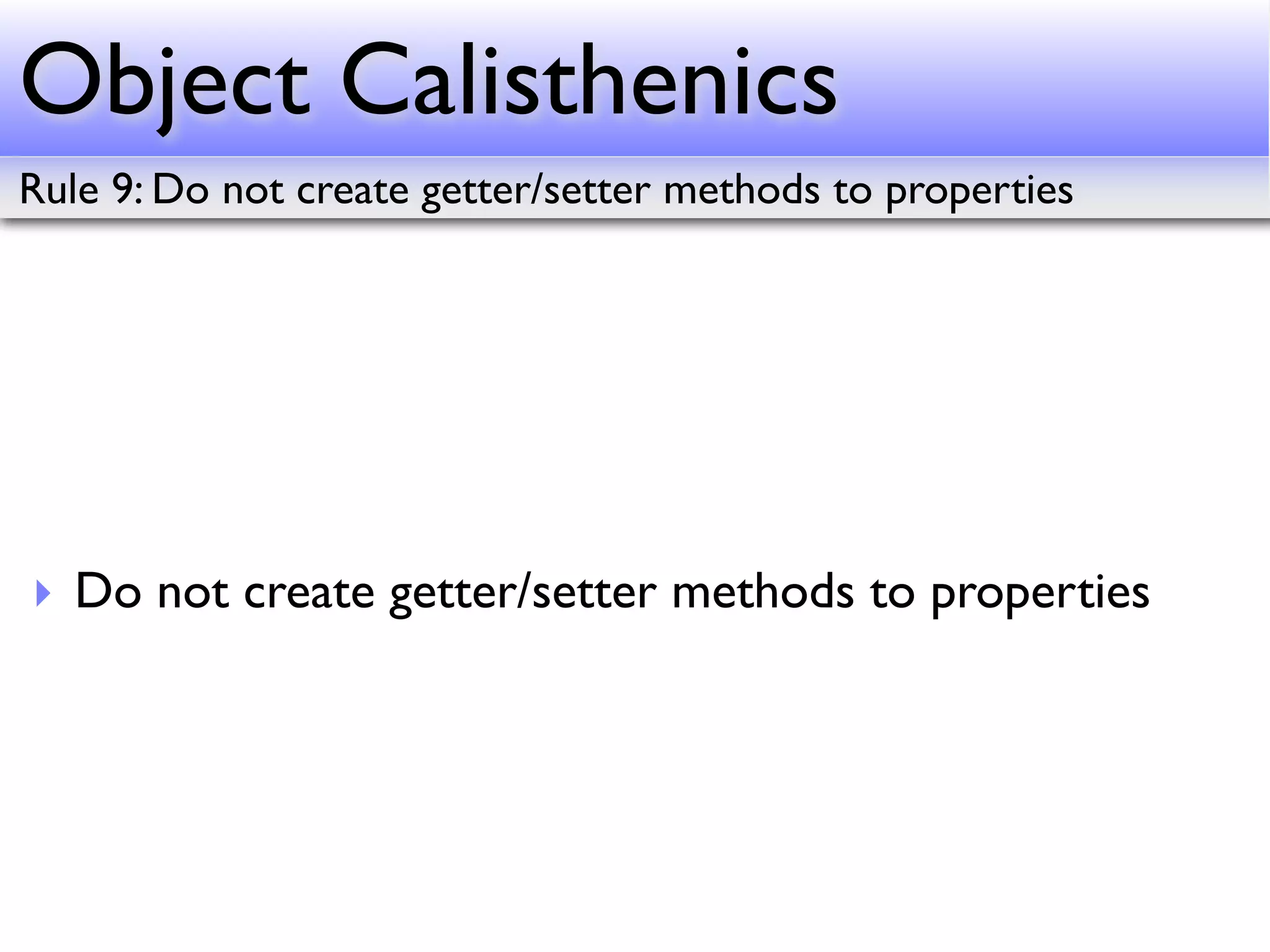 Object Calisthenics
Rule 9: Do not create getter/setter methods to properties




‣ Do not create getter/setter methods to properties
 