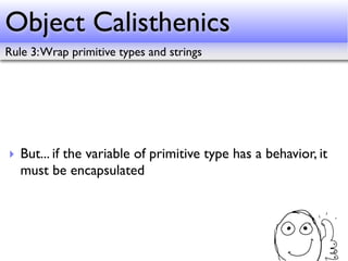 Object Calisthenics
Rule 3: Wrap primitive types and strings




‣ But... if the variable of primitive type has a behavior, it
  must be encapsulated
 