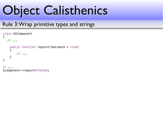 Object Calisthenics
Rule 3: Wrap primitive types and strings
class UIComponent
{
! // ...
!
    public function repaint($animate = true)
    {
        // ...
    }
}

// ...
$component->repaint(false);
 