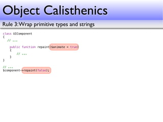 Object Calisthenics
Rule 3: Wrap primitive types and strings
class UIComponent
{
! // ...
!
    public function repaint($animate = true)
    {
        // ...
    }
}

// ...
$component->repaint(false);
 