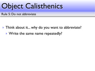 Object Calisthenics
Rule 5: Do not abbreviate



‣ Think about it... why do you want to abbreviate?
   ‣ Write the same name repeatedly?
 