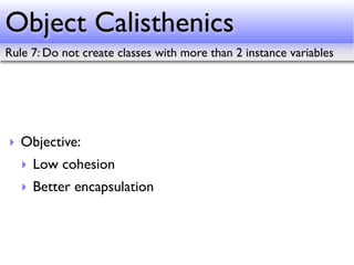 Object Calisthenics
Rule 7: Do not create classes with more than 2 instance variables




‣ Objective:
   ‣ Low cohesion
   ‣ Better encapsulation
 