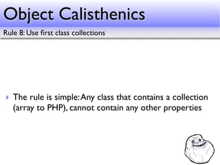 Object Calisthenics
Rule 8: Use ﬁrst class collections




‣ The rule is simple: Any class that contains a collection
  (array to PHP), cannot contain any other properties
 