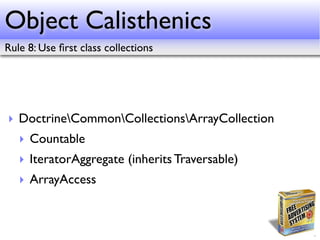 Object Calisthenics
Rule 8: Use ﬁrst class collections




‣ DoctrineCommonCollectionsArrayCollection
   ‣ Countable
   ‣ IteratorAggregate (inherits Traversable)
   ‣ ArrayAccess
 