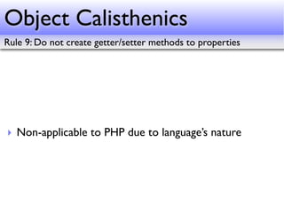 Object Calisthenics
Rule 9: Do not create getter/setter methods to properties




‣ Non-applicable to PHP due to language’s nature
 