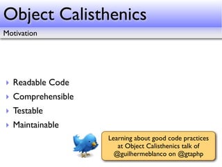 Object Calisthenics
Motivation




‣ Readable Code
‣ Comprehensible
‣ Testable
‣ Maintainable
                   Learning about good code practices
                      at Object CaIisthenics talk of
                     @guilhermeblanco on @gtaphp
 