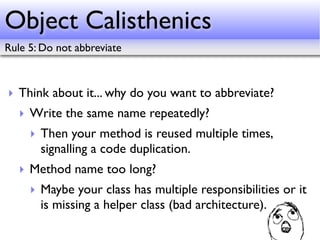 Object Calisthenics
Rule 5: Do not abbreviate



‣ Think about it... why do you want to abbreviate?
   ‣ Write the same na...