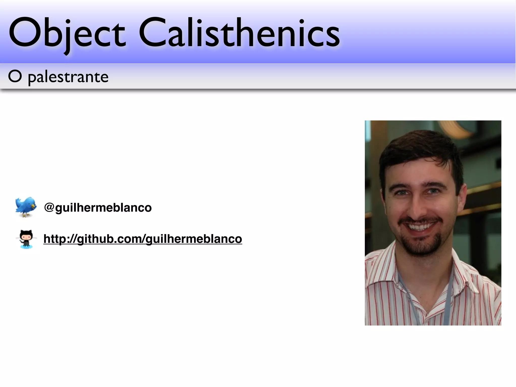 Object Calisthenics O palestrante @guilhermeblanco http://github.com/guilhermeblanco 