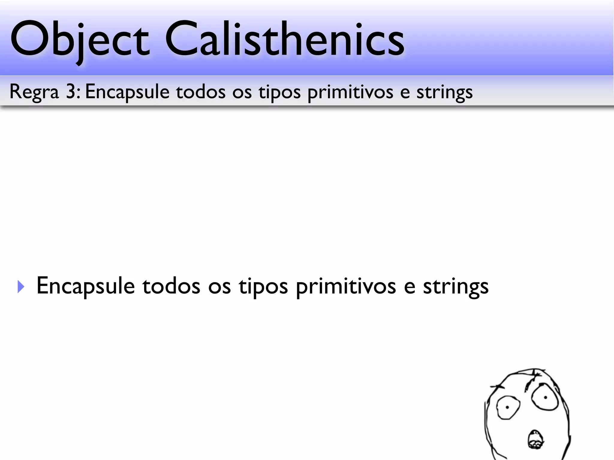 Object Calisthenics Regra 3: Encapsule todos os tipos primitivos e strings ‣ Encapsule todos os tipos primitivos e strings 