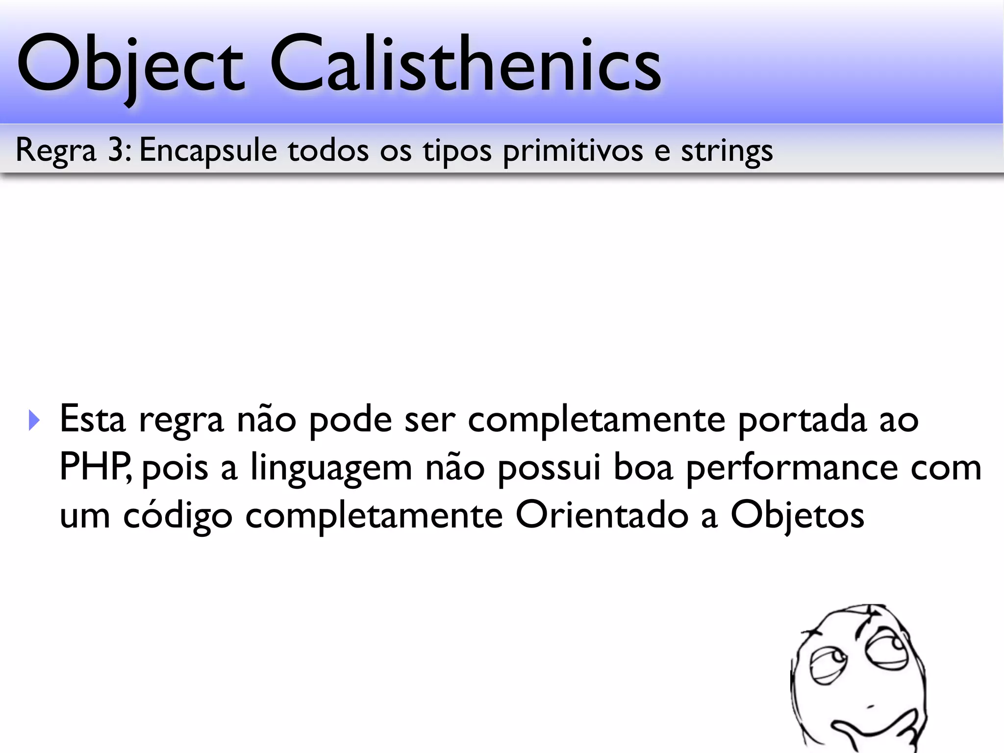 Object Calisthenics Regra 3: Encapsule todos os tipos primitivos e strings ‣ Esta regra não pode ser completamente portada ao PHP, pois a linguagem não possui boa performance com um código completamente Orientado a Objetos 