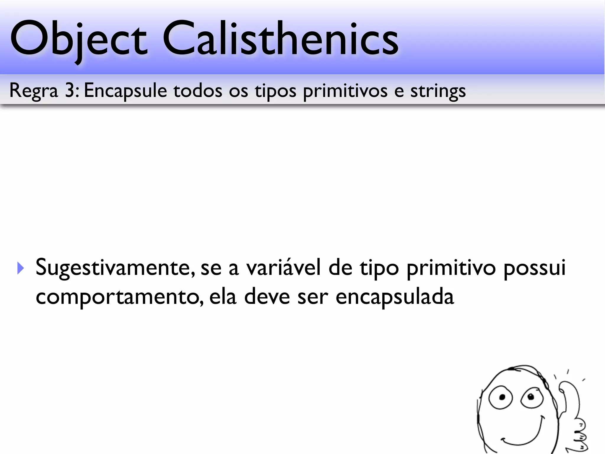 Object Calisthenics Regra 3: Encapsule todos os tipos primitivos e strings ‣ Sugestivamente, se a variável de tipo primitivo possui comportamento, ela deve ser encapsulada 
