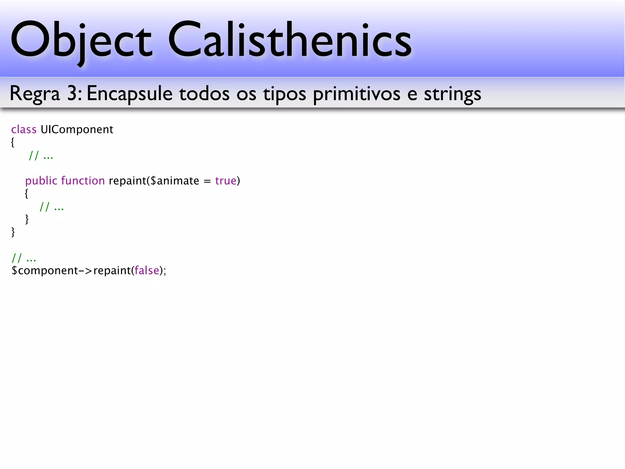 Object Calisthenics Regra 3: Encapsule todos os tipos primitivos e strings class UIComponent { // ... public function repaint($animate = true) { // ... } } // ... $component->repaint(false); 