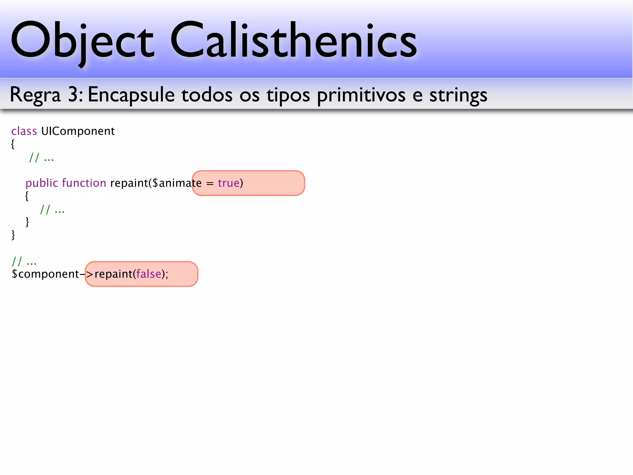 Object Calisthenics Regra 3: Encapsule todos os tipos primitivos e strings class UIComponent { // ... public function repaint($animate = true) { // ... } } // ... $component->repaint(false); 