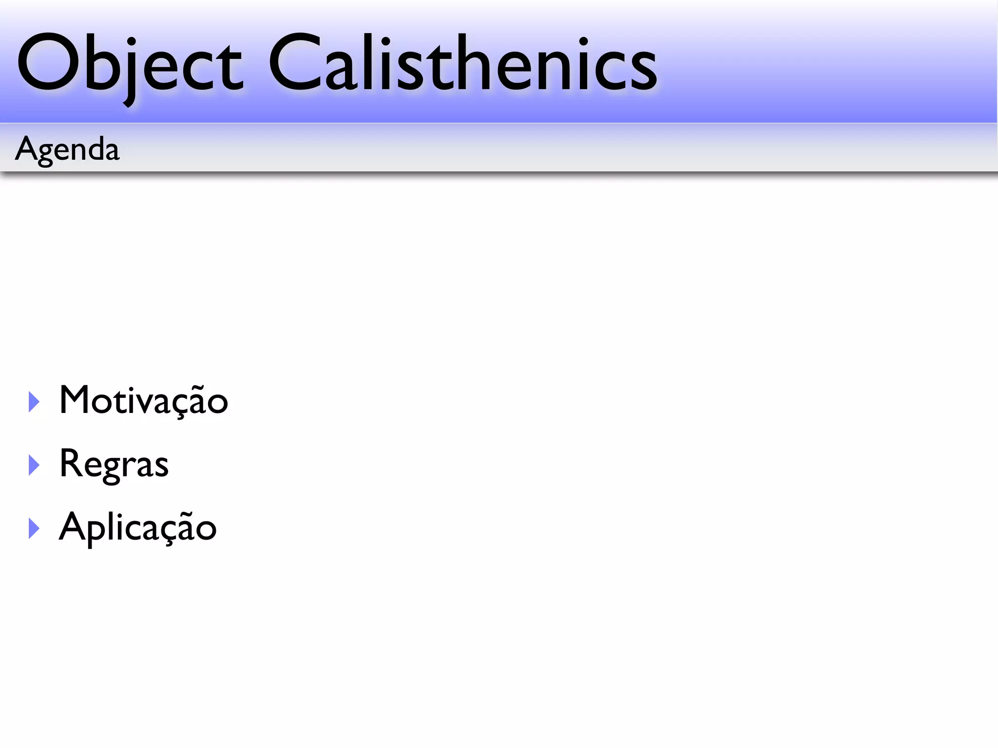 Object Calisthenics Agenda ‣ Motivação ‣ Regras ‣ Aplicação 