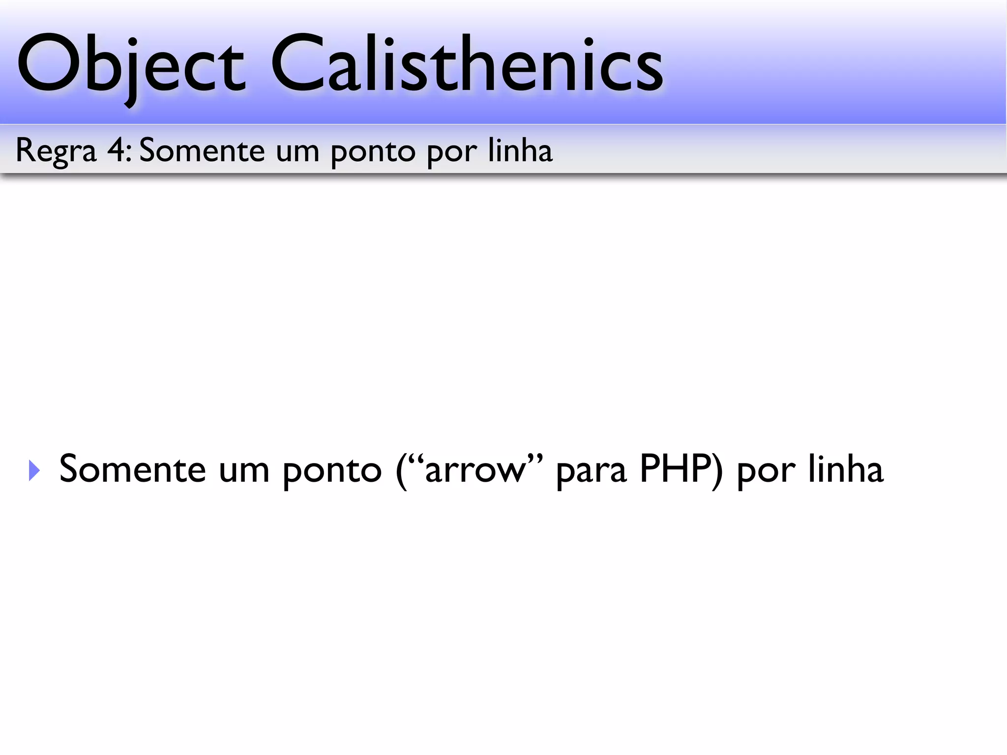 Object Calisthenics Regra 4: Somente um ponto por linha ‣ Somente um ponto (“arrow” para PHP) por linha 