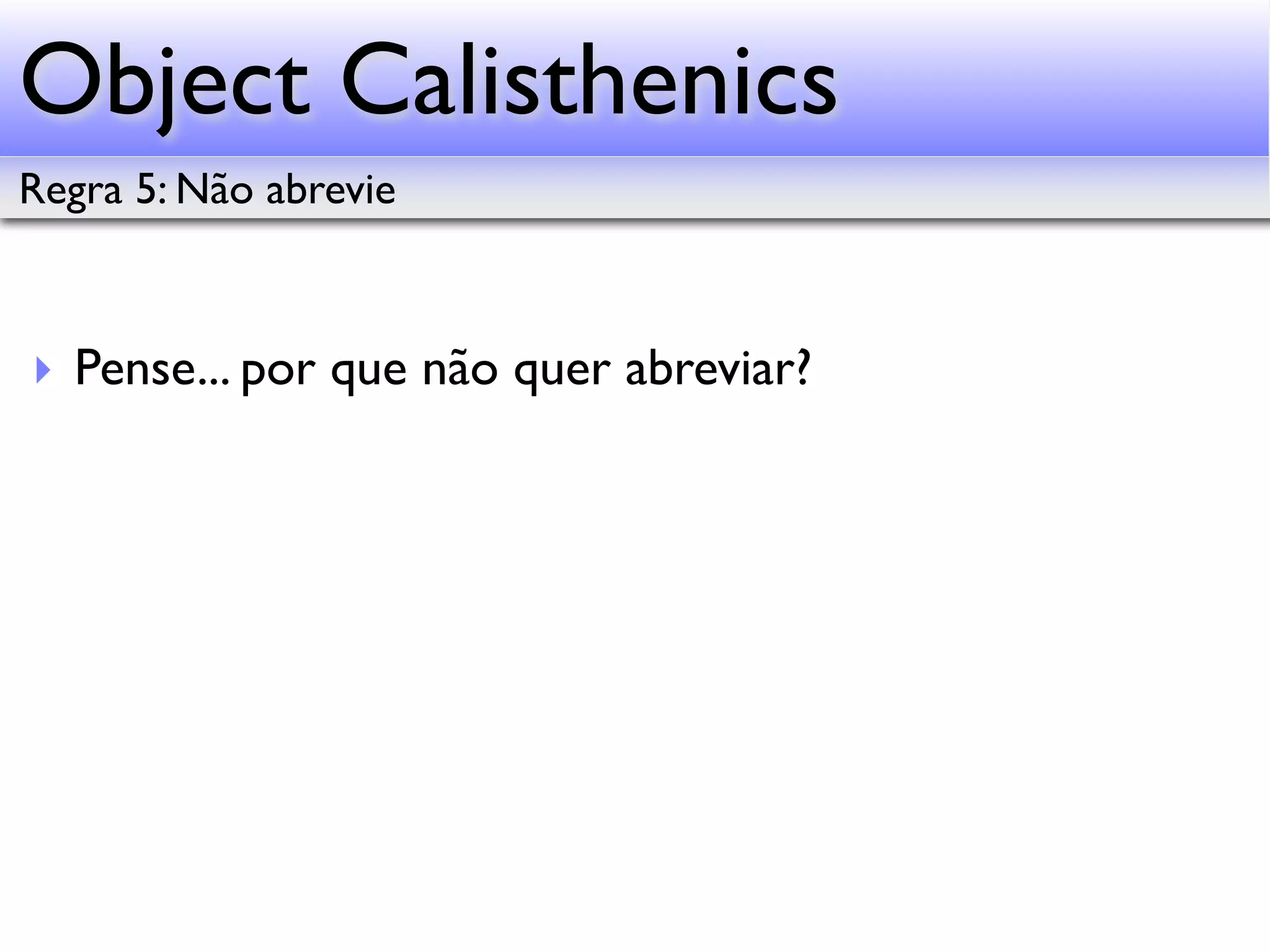 Object Calisthenics Regra 5: Não abrevie ‣ Pense... por que não quer abreviar? 