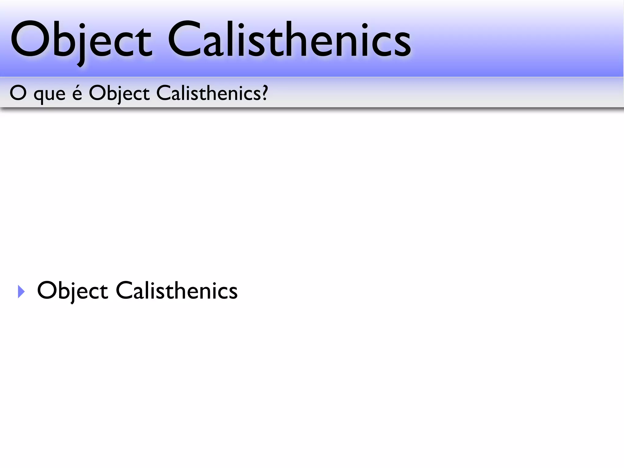 Object Calisthenics O que é Object Calisthenics? ‣ Object Calisthenics 