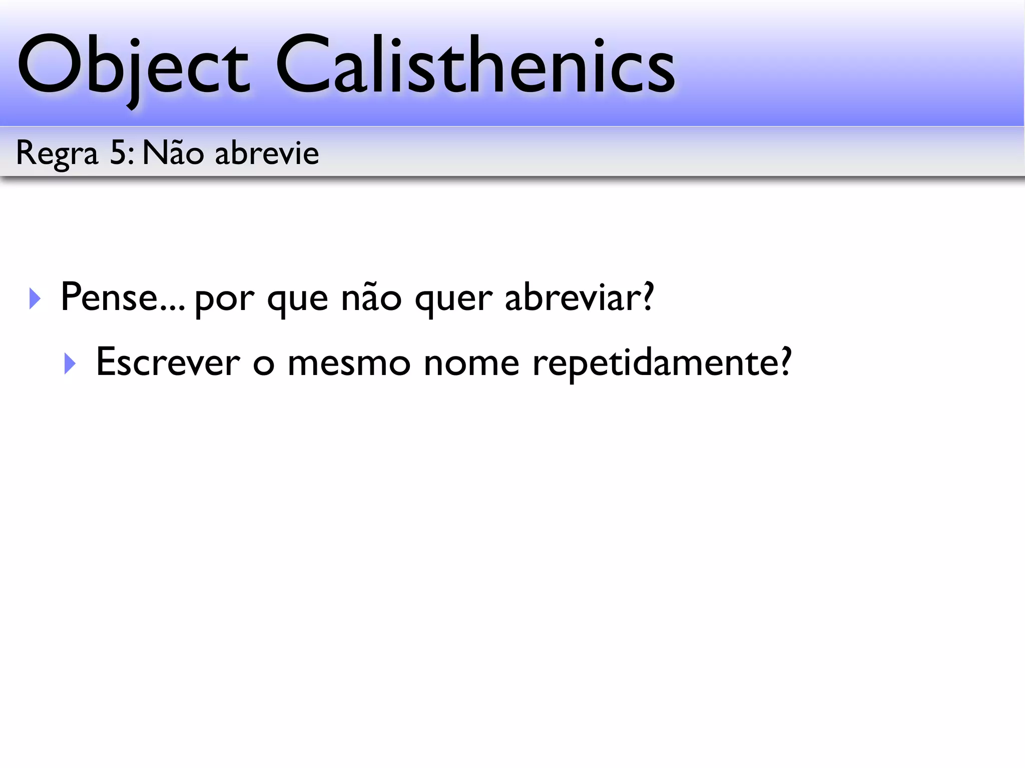 Object Calisthenics Regra 5: Não abrevie ‣ Pense... por que não quer abreviar? ‣ Escrever o mesmo nome repetidamente? 
