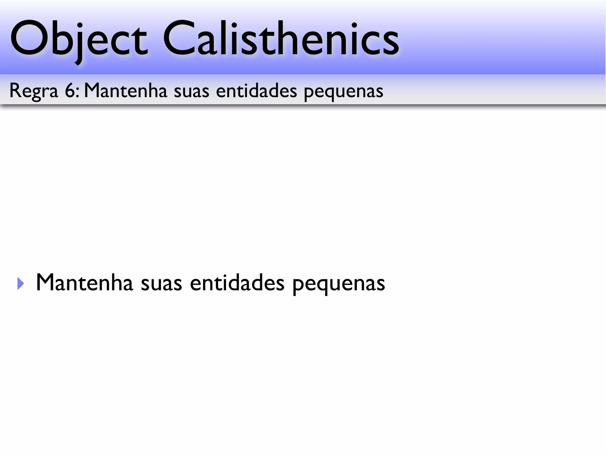 Object Calisthenics Regra 6: Mantenha suas entidades pequenas ‣ Mantenha suas entidades pequenas 