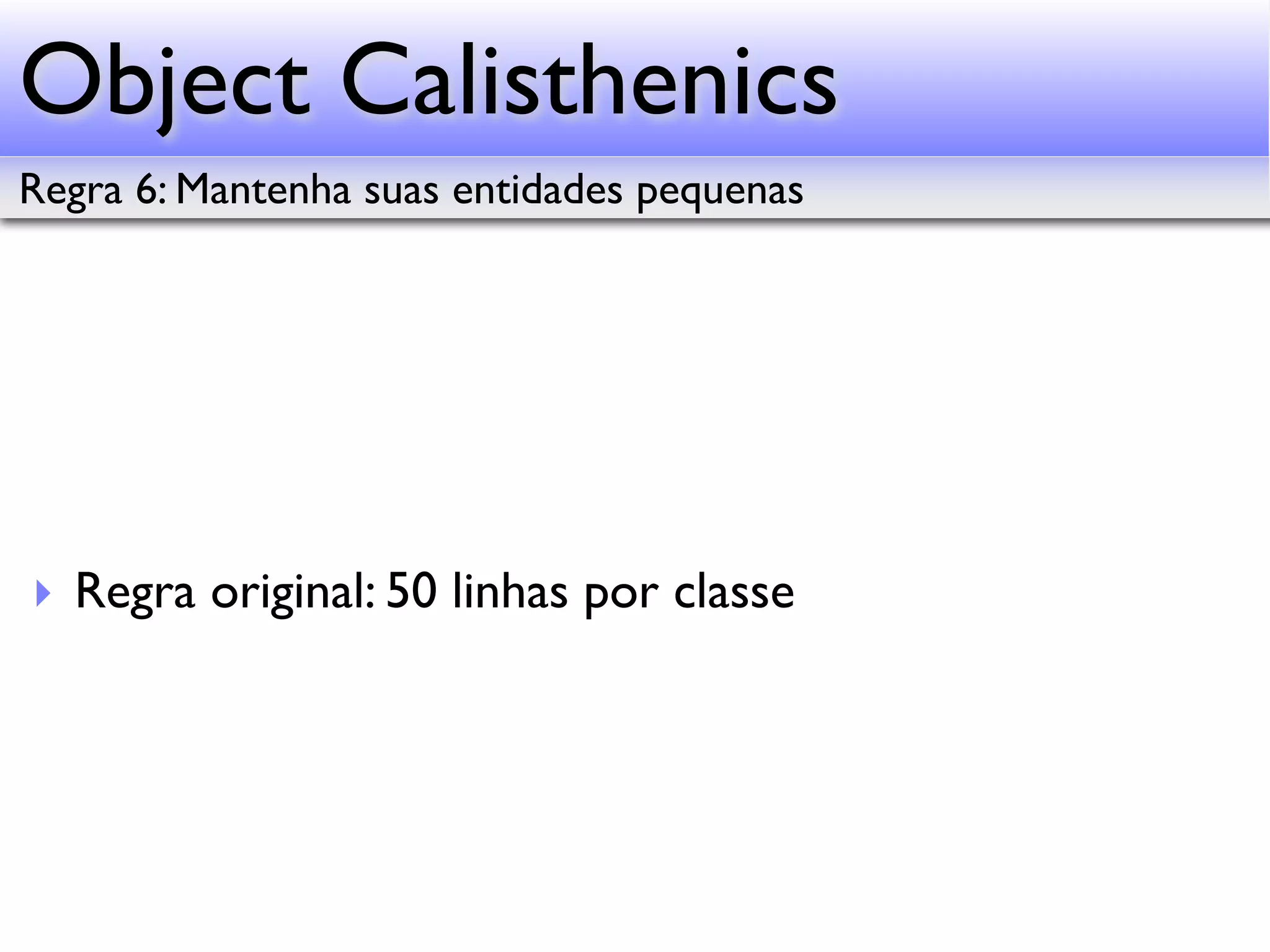 Object Calisthenics Regra 6: Mantenha suas entidades pequenas ‣ Regra original: 50 linhas por classe 