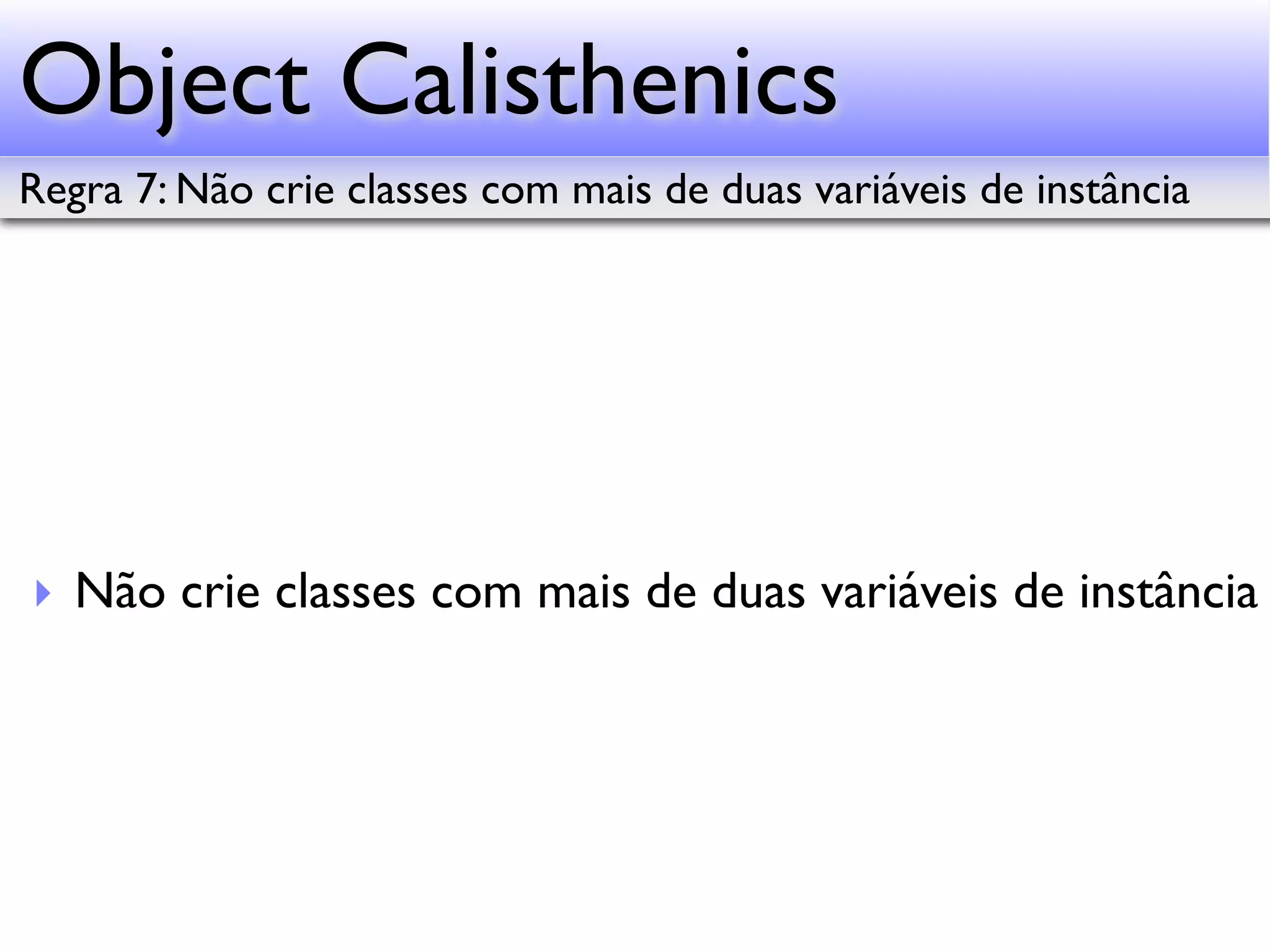 Object Calisthenics Regra 7: Não crie classes com mais de duas variáveis de instância ‣ Não crie classes com mais de duas variáveis de instância 
