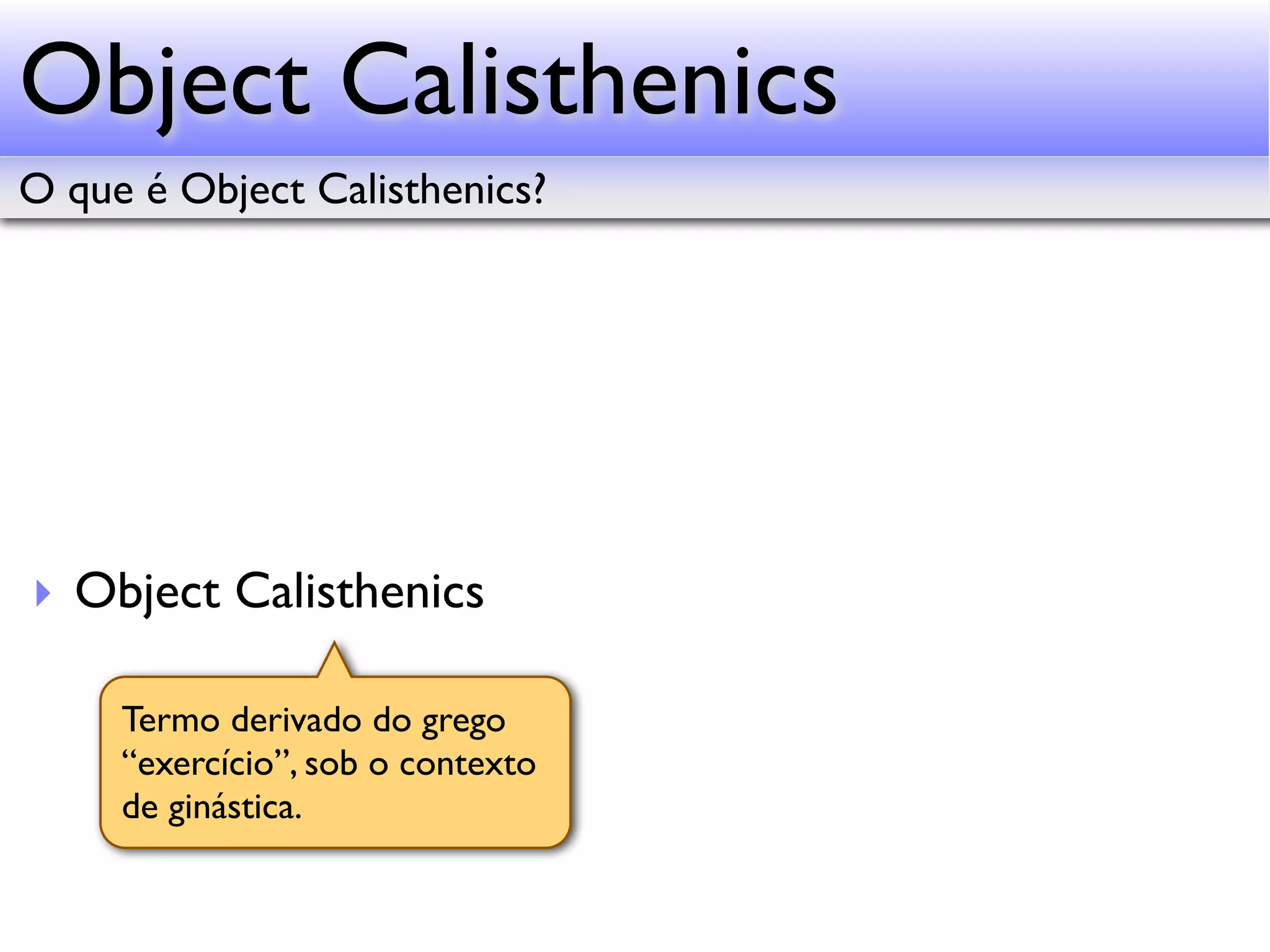 Object Calisthenics O que é Object Calisthenics? ‣ Object Calisthenics Termo derivado do grego “exercício”, sob o contexto de ginástica. 