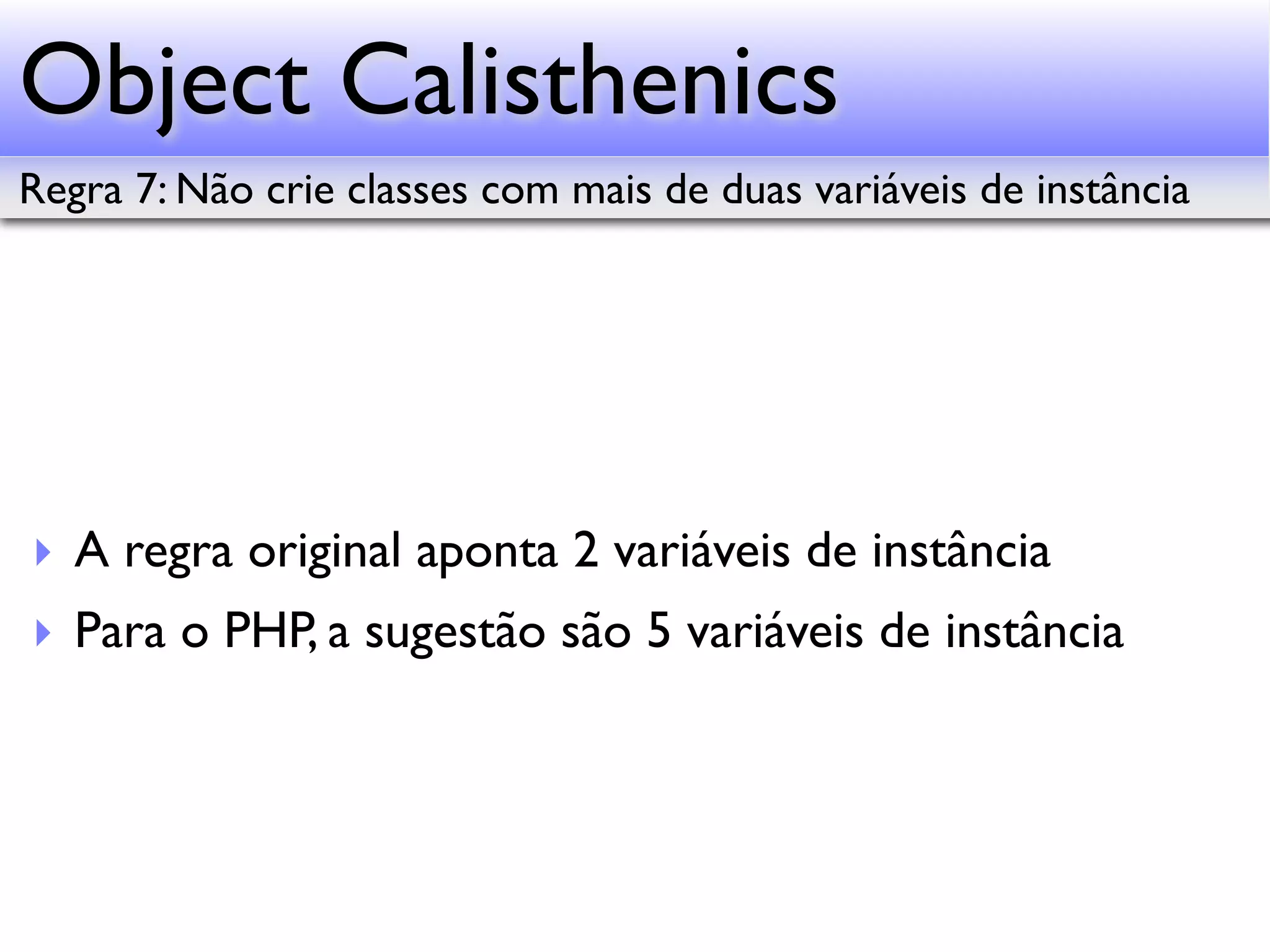 Object Calisthenics Regra 7: Não crie classes com mais de duas variáveis de instância ‣ A regra original aponta 2 variáveis de instância ‣ Para o PHP, a sugestão são 5 variáveis de instância 