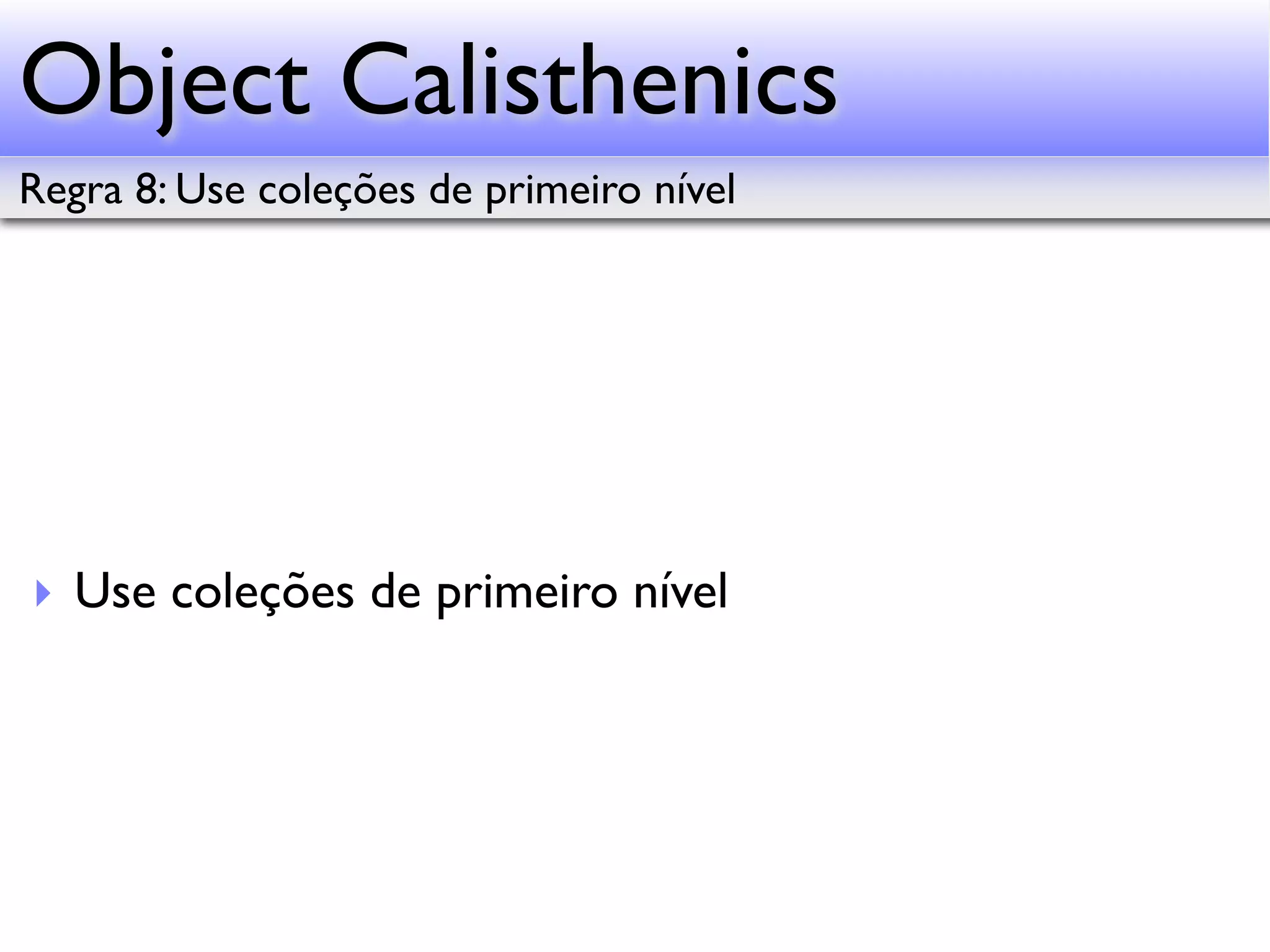 Object Calisthenics Regra 8: Use coleções de primeiro nível ‣ Use coleções de primeiro nível 