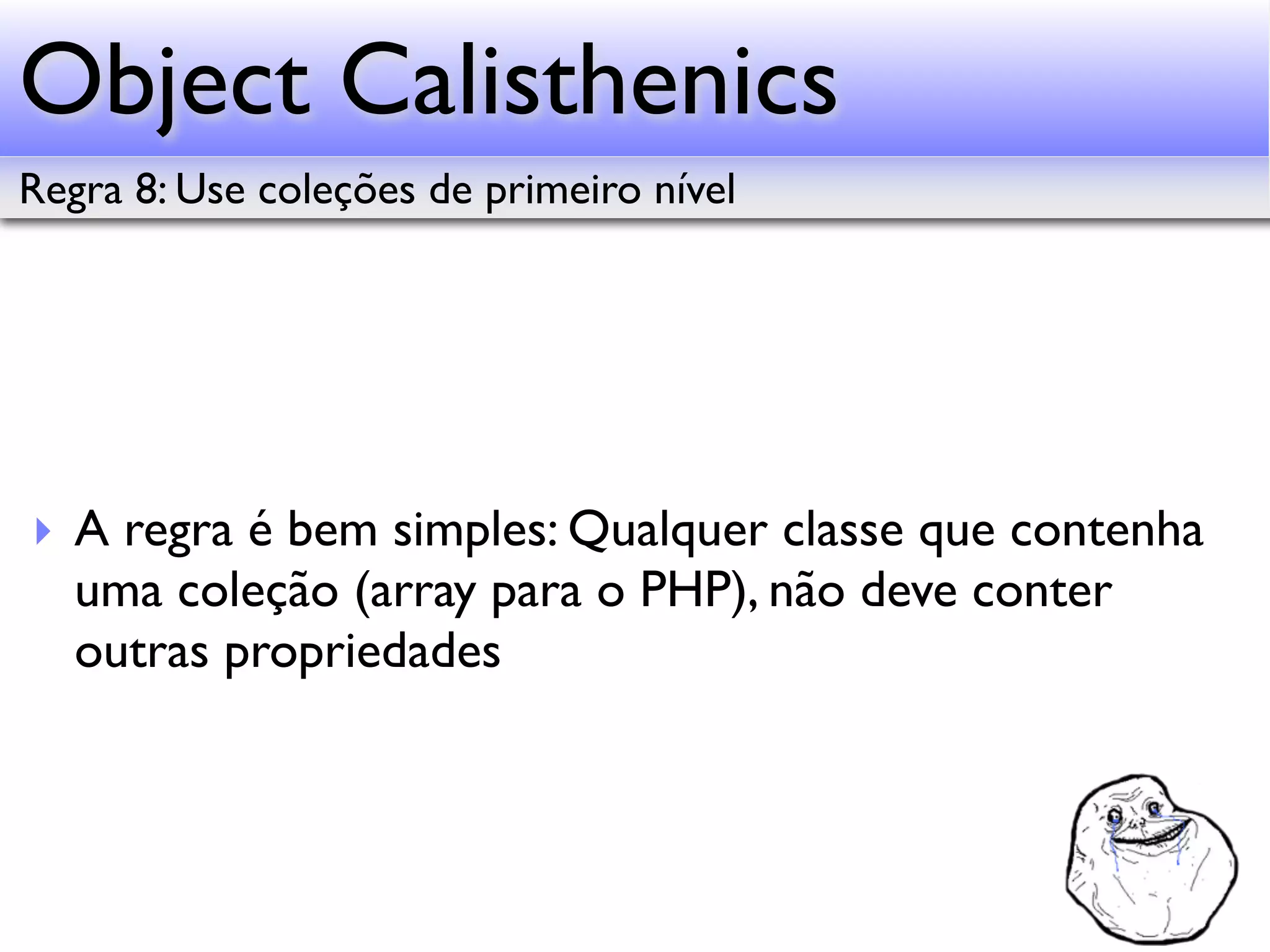 Object Calisthenics Regra 8: Use coleções de primeiro nível ‣ A regra é bem simples: Qualquer classe que contenha uma coleção (array para o PHP), não deve conter outras propriedades 