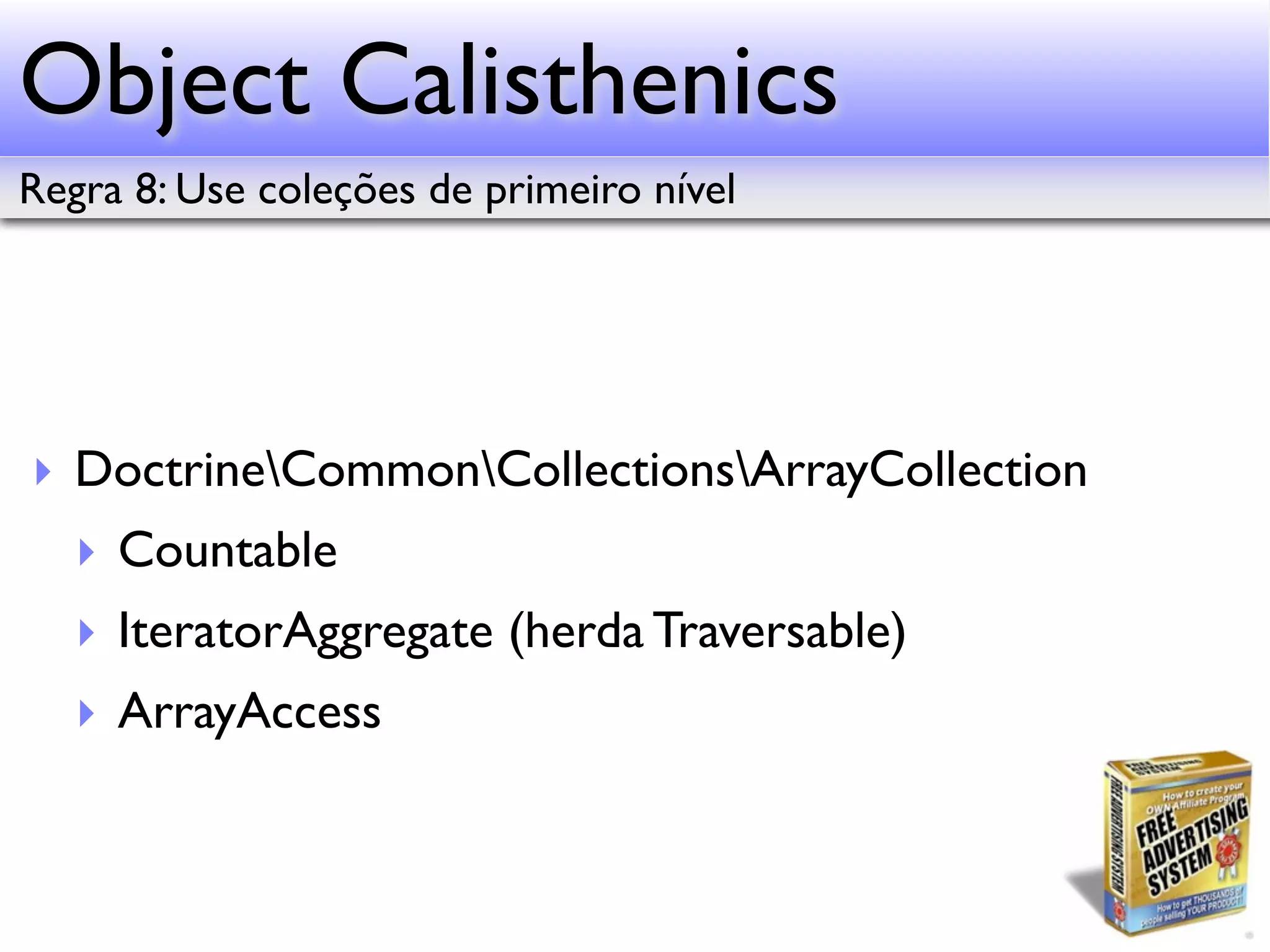 Object Calisthenics Regra 8: Use coleções de primeiro nível ‣ DoctrineCommonCollectionsArrayCollection ‣ Countable ‣ IteratorAggregate (herda Traversable) ‣ ArrayAccess 