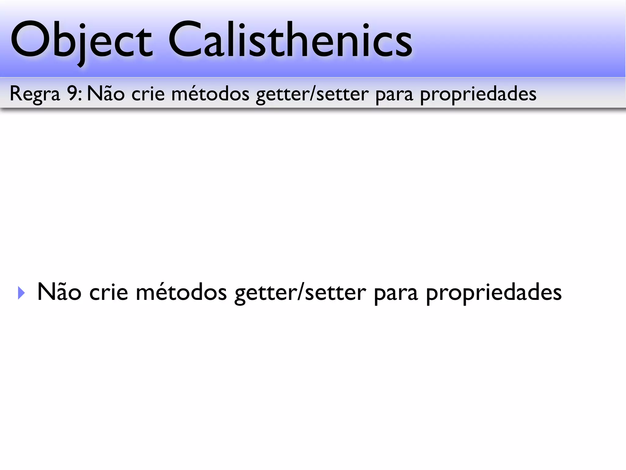 Object Calisthenics Regra 9: Não crie métodos getter/setter para propriedades ‣ Não crie métodos getter/setter para propriedades 
