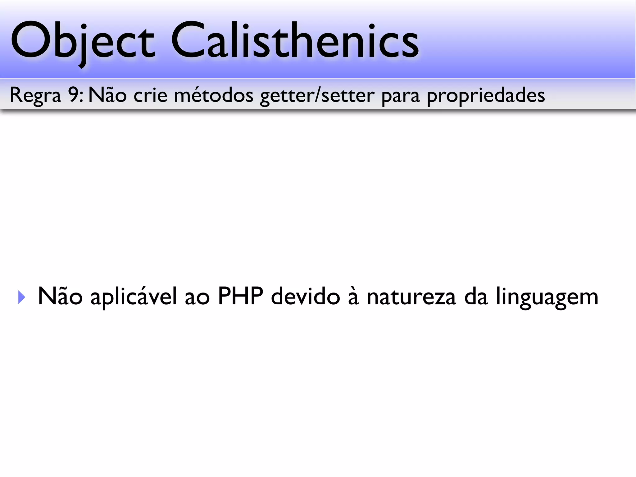 Object Calisthenics Regra 9: Não crie métodos getter/setter para propriedades ‣ Não aplicável ao PHP devido à natureza da linguagem 