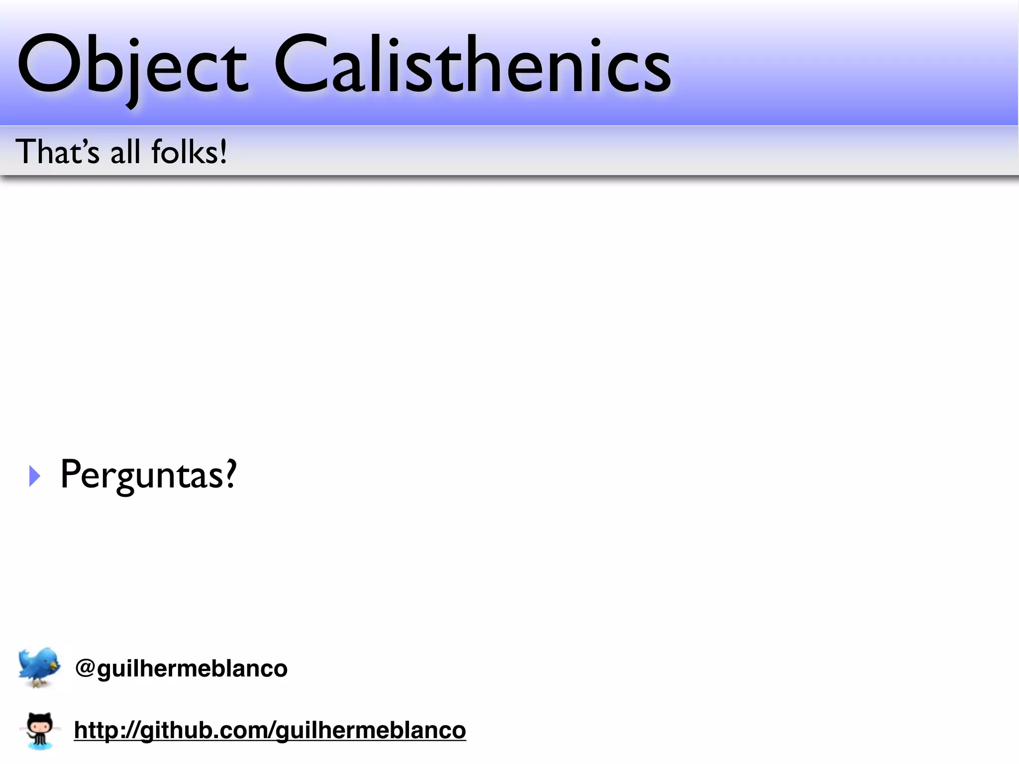 Object Calisthenics That’s all folks! ‣ Perguntas? @guilhermeblanco http://github.com/guilhermeblanco 