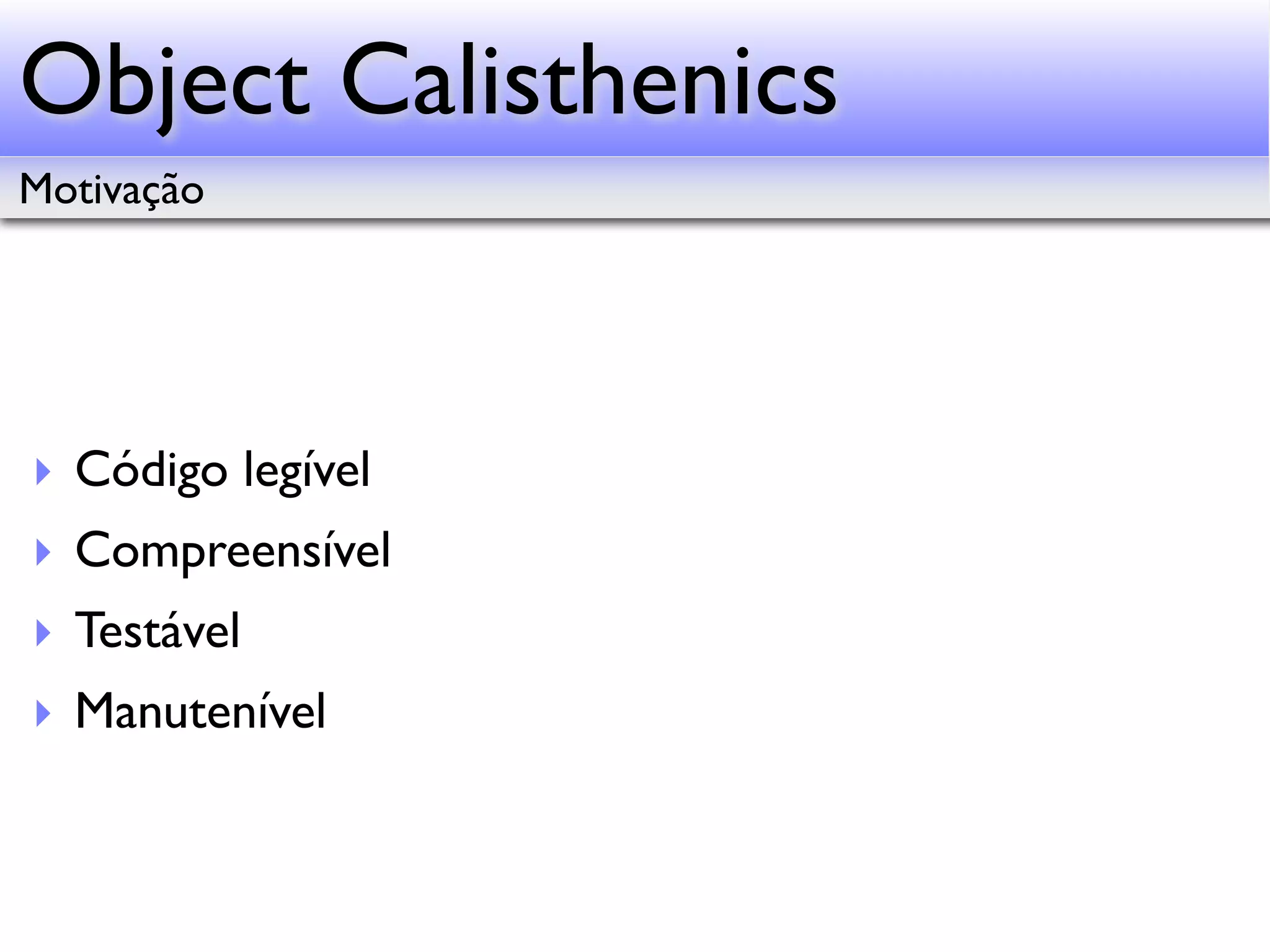Object Calisthenics Motivação ‣ Código legível ‣ Compreensível ‣ Testável ‣ Manutenível 