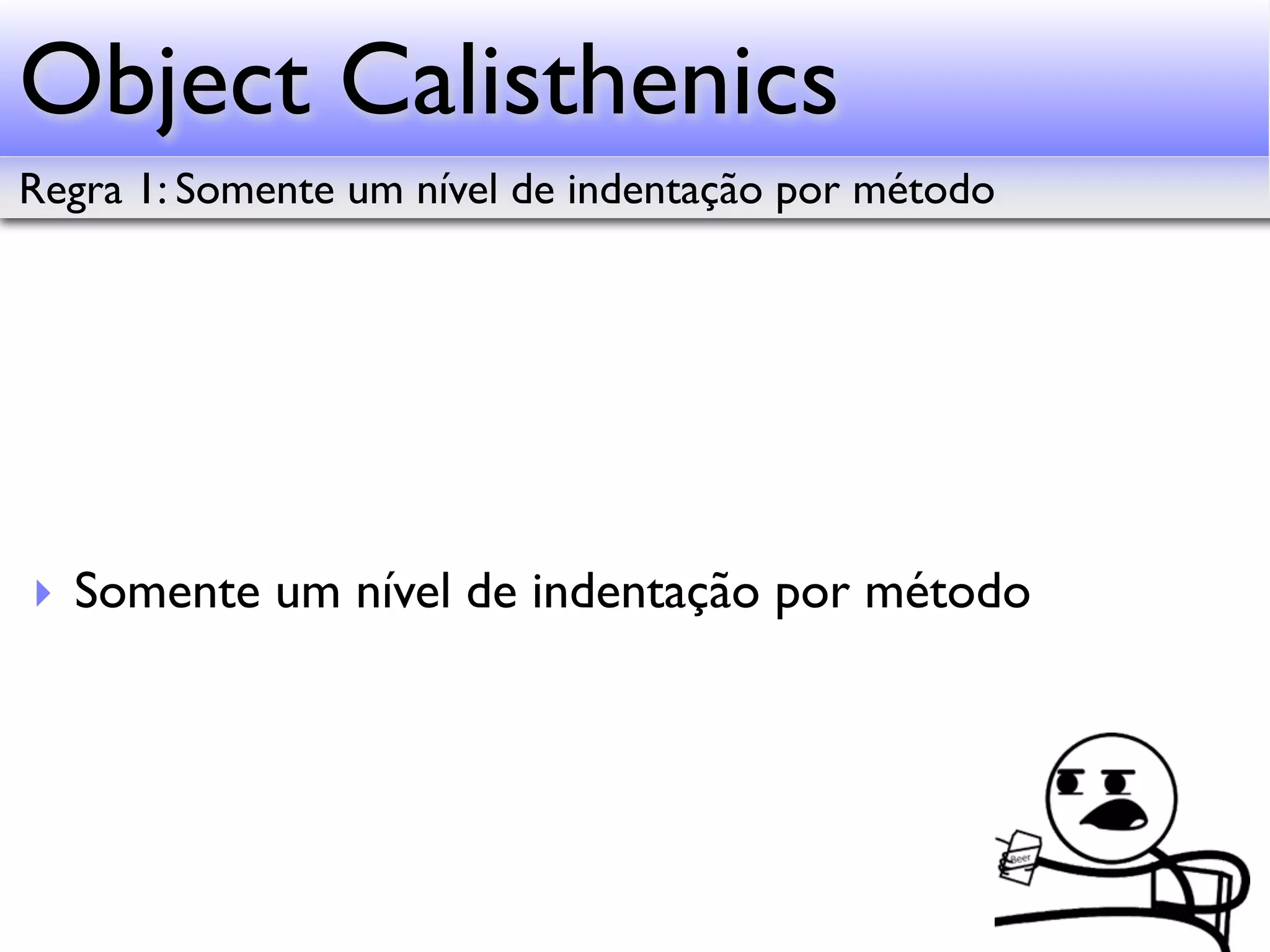 Object Calisthenics Regra 1: Somente um nível de indentação por método ‣ Somente um nível de indentação por método 