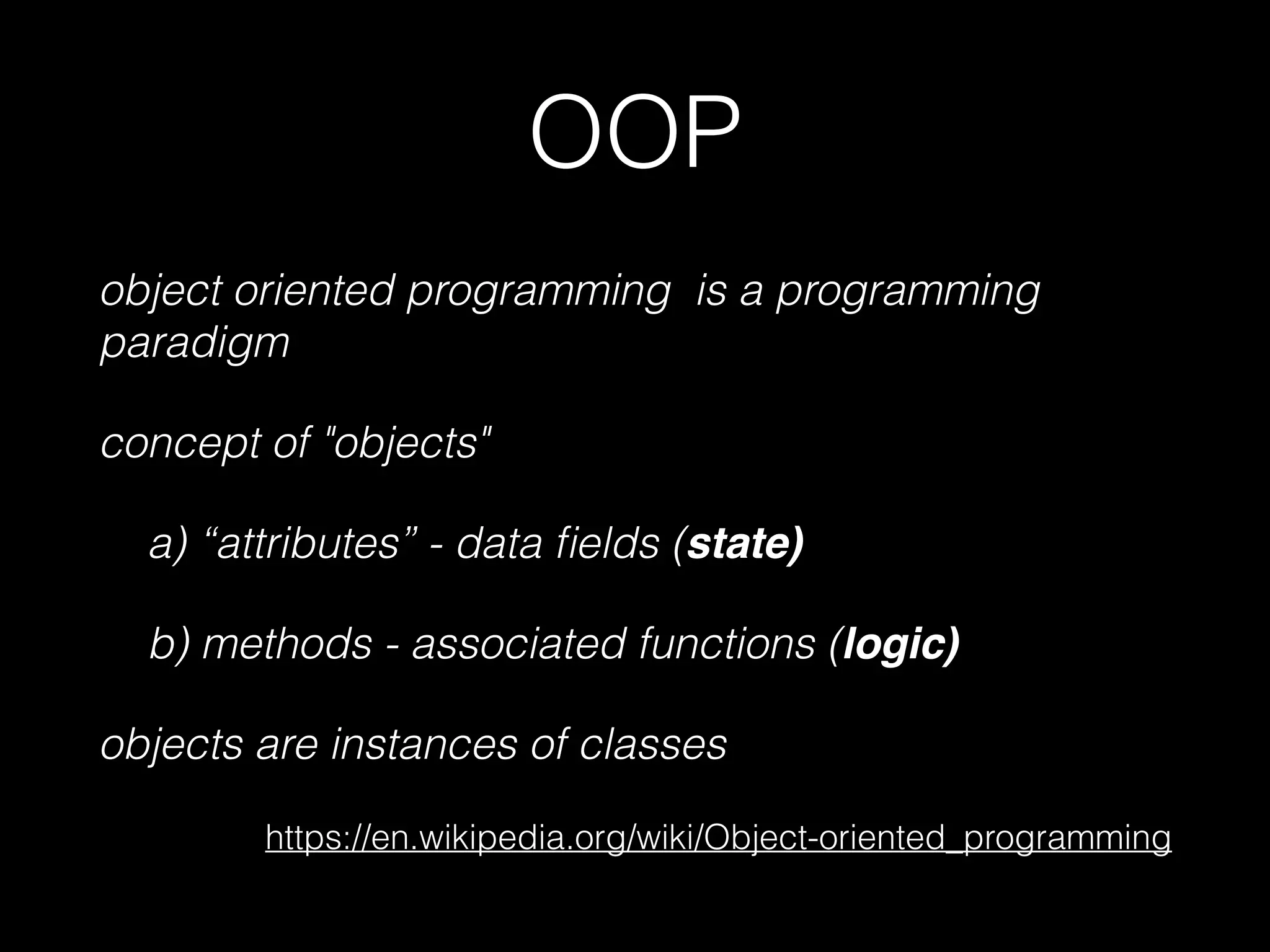 OOP object oriented programming is a programming paradigm concept of "objects" a) "attributes" - data ﬁelds (state) b) methods - associated functions (logic) objects are instances of classes https://en.wikipedia.org/wiki/Object-oriented_programming 