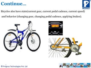 © Prognoz Technologies Pvt. Ltd
Continue…
Bicycles also have state(current gear, current pedal cadence, current speed)
and behavior (changing gear, changing pedal cadence, applying brakes).
4
 