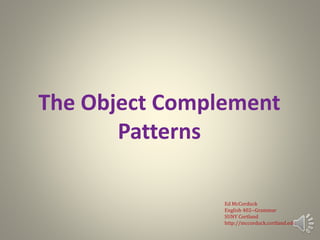 The Object Complement
Patterns
Ed McCorduck
English 402--Grammar
SUNY Cortland
http://mccorduck.cortland.edu
 