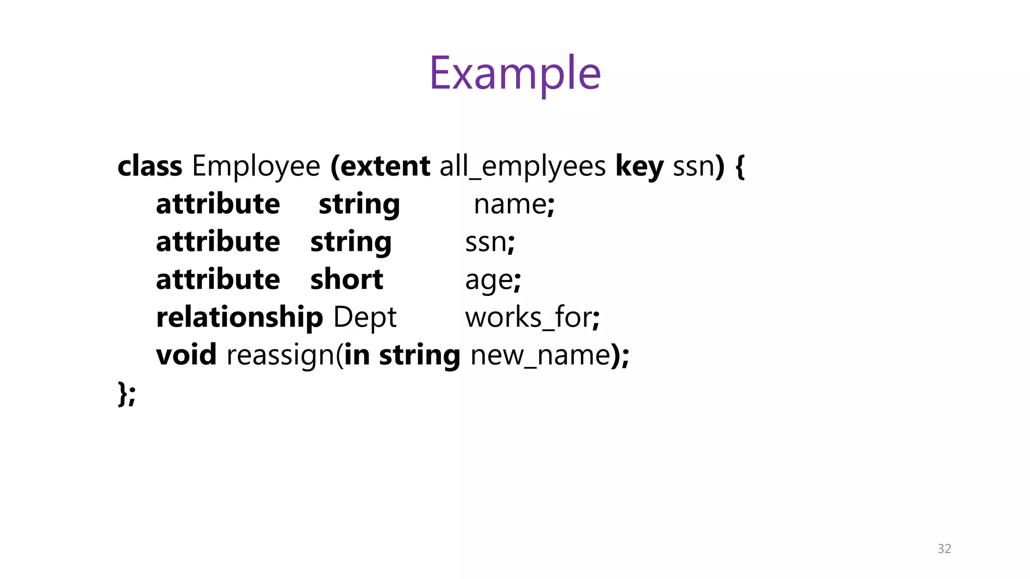 Example class Employee (extent all_emplyees key ssn) { attribute string name; attribute string ssn; attribute short age; relationship Dept works_for; void reassign(in string new_name); }; 32 